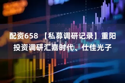 配资658 【私募调研记录】重阳投资调研汇嘉时代、仕佳光子