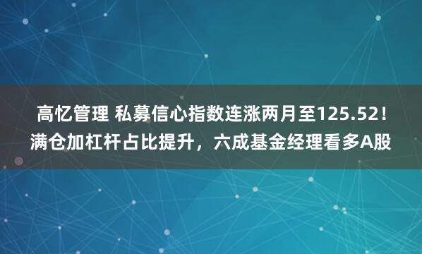 高忆管理 私募信心指数连涨两月至125.52！满仓加杠杆占比提升，六成基金经理看多A股