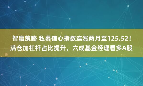 智赢策略 私募信心指数连涨两月至125.52！满仓加杠杆占比提升，六成基金经理看多A股