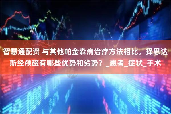 智慧通配资 与其他帕金森病治疗方法相比，择思达斯经颅磁有哪些优势和劣势？_患者_症状_手术