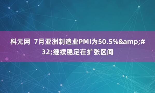 科元网 7月亚洲制造业PMI为50.5% 继续稳定在扩张区间
