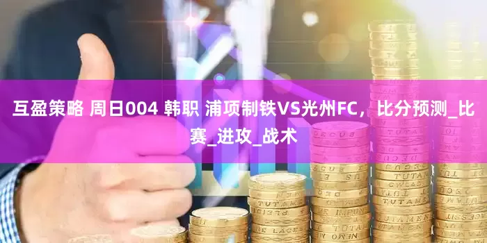 互盈策略 周日004 韩职 浦项制铁VS光州FC，比分预测_比赛_进攻_战术