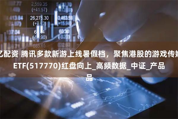 亿配资 腾讯多款新游上线暑假档，聚焦港股的游戏传媒ETF(517770)红盘向上_高频数据_中证_产品