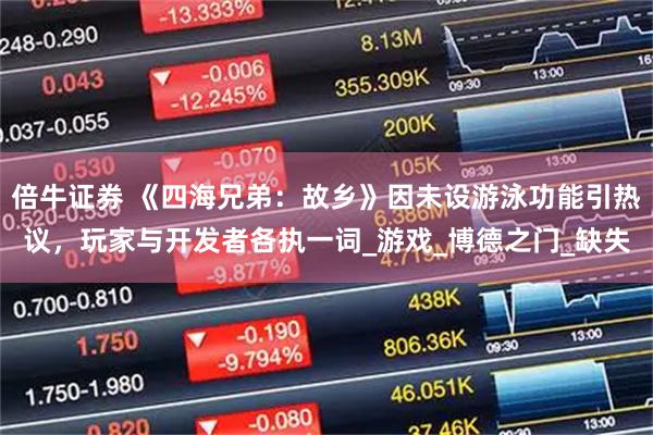 倍牛证券 《四海兄弟：故乡》因未设游泳功能引热议，玩家与开发者各执一词_游戏_博德之门_缺失