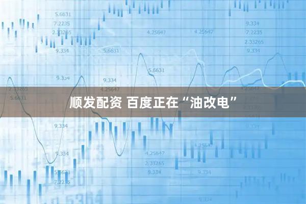顺发配资 百度正在“油改电”