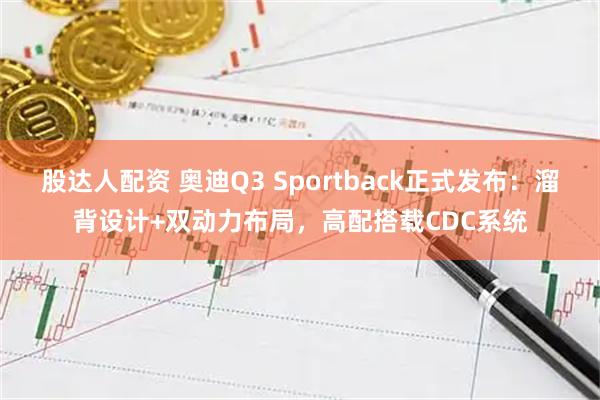 股达人配资 奥迪Q3 Sportback正式发布：溜背设计+双动力布局，高配搭载CDC系统