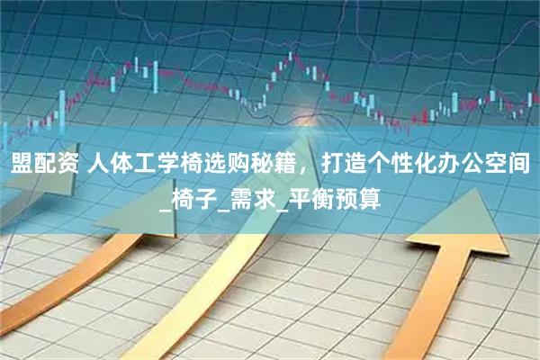 盟配资 人体工学椅选购秘籍,打造个性化办公空间_椅子_需求_平衡预算