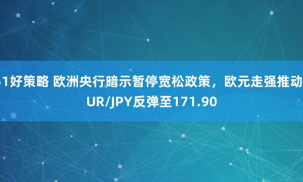 51好策略 欧洲央行暗示暂停宽松政策,欧元走强推动EUR/JPY反弹至171.90