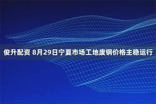 俊升配资 8月29日宁夏市场工地废钢价格主稳运行