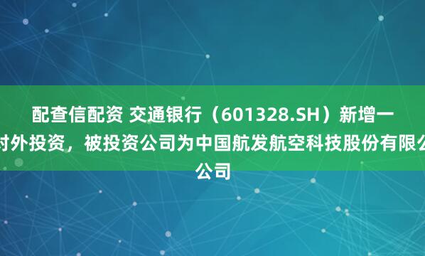 配查信配资 交通银行(601328.SH)新增一起对外投资,被投资公司为中国航发航空科技股份有限公司