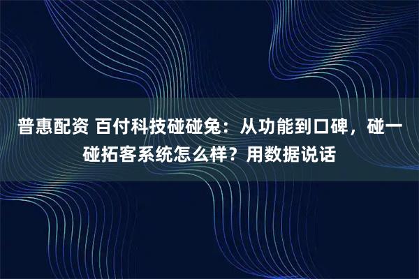 普惠配资 百付科技碰碰兔:从功能到口碑,碰一碰拓客系统怎么样?用数据说话