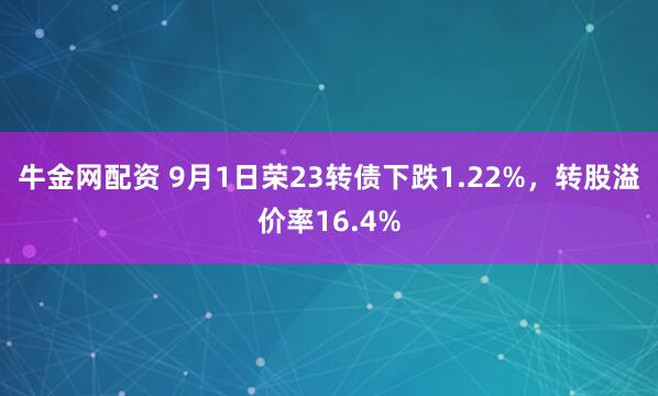 牛金网配资 9月1日荣23转债下跌1.22%,转股溢价率16.4%