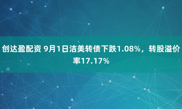 创达盈配资 9月1日洁美转债下跌1.08%,转股溢价率17.17%