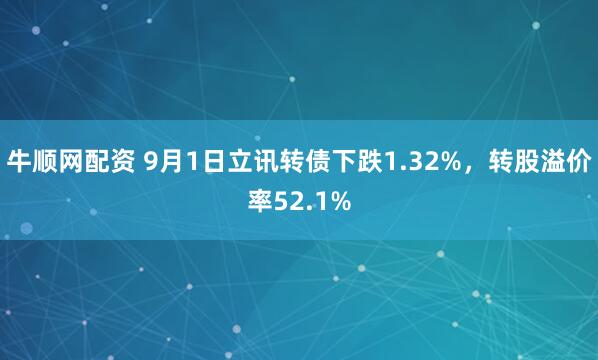 牛顺网配资 9月1日立讯转债下跌1.32%，转股溢价率52.1%