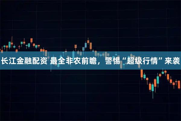 长江金融配资 最全非农前瞻，警惕“超级行情”来袭