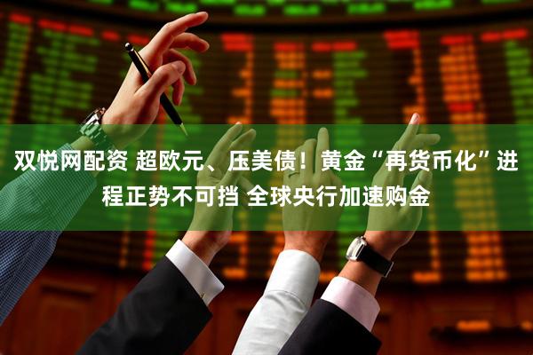 双悦网配资 超欧元、压美债！黄金“再货币化”进程正势不可挡 全球央行加速购金