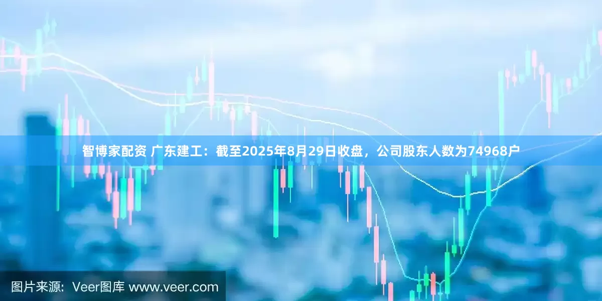 智博家配资 广东建工：截至2025年8月29日收盘，公司股东人数为74968户