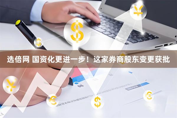 选倍网 国资化更进一步!这家券商股东变更获批
