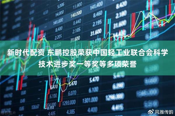 新时代配资 东鹏控股荣获中国轻工业联合会科学技术进步奖一等奖等多项荣誉