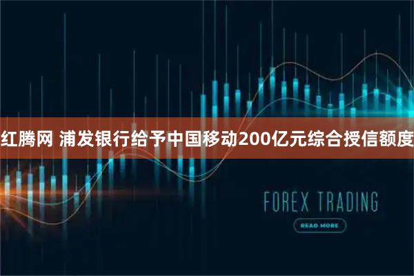 红腾网 浦发银行给予中国移动200亿元综合授信额度