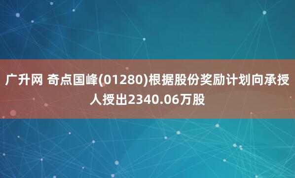 广升网 奇点国峰(01280)根据股份奖励计划向承授人授出2340.06万股