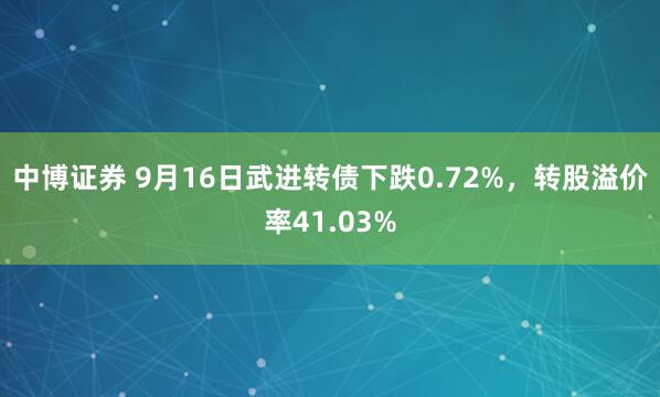 中博证券 9月16日武进转债下跌0.72%，转股溢价率41.03%