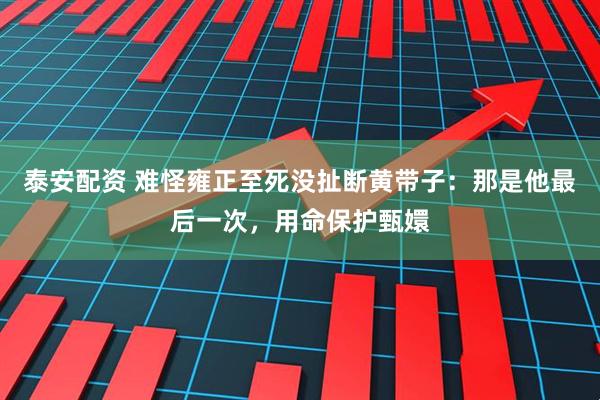 泰安配资 难怪雍正至死没扯断黄带子：那是他最后一次，用命保护甄嬛