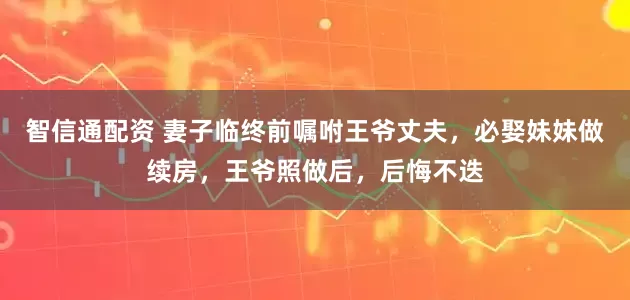 智信通配资 妻子临终前嘱咐王爷丈夫，必娶妹妹做续房，王爷照做后，后悔不迭