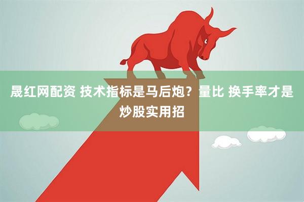 晟红网配资 技术指标是马后炮？量比 换手率才是炒股实用招