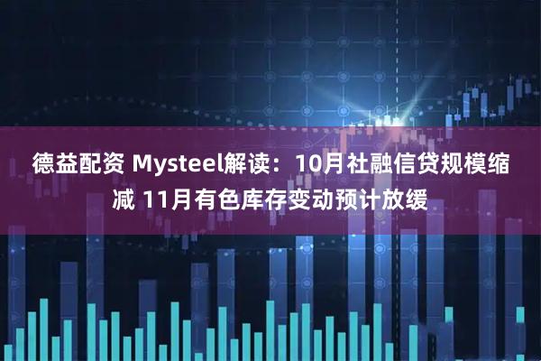 德益配资 Mysteel解读：10月社融信贷规模缩减 11月有色库存变动预计放缓