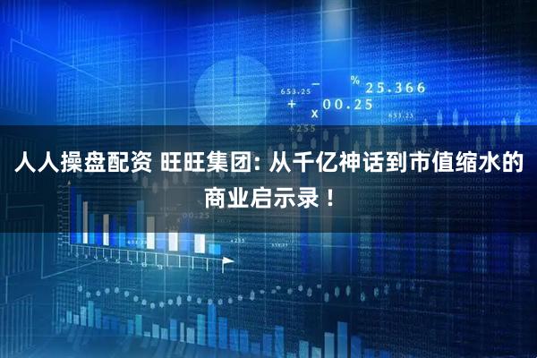 人人操盘配资 旺旺集团: 从千亿神话到市值缩水的商业启示录 !