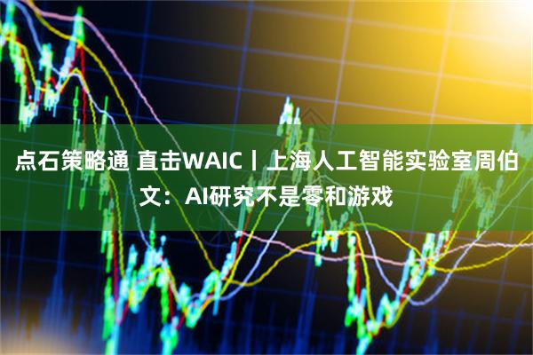 点石策略通 直击WAIC丨上海人工智能实验室周伯文:AI研究不是零和游戏