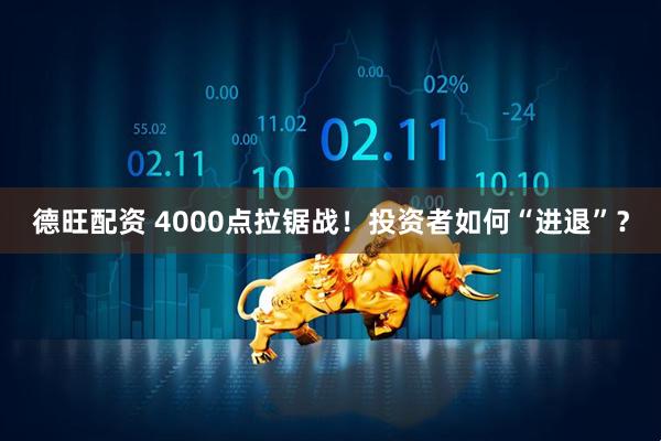 德旺配资 4000点拉锯战!投资者如何“进退”?