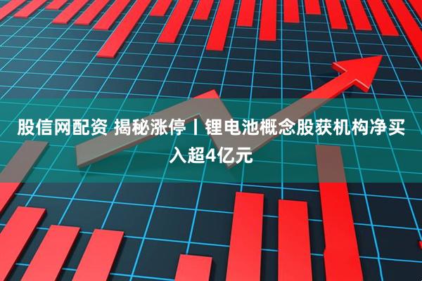 股信网配资 揭秘涨停丨锂电池概念股获机构净买入超4亿元