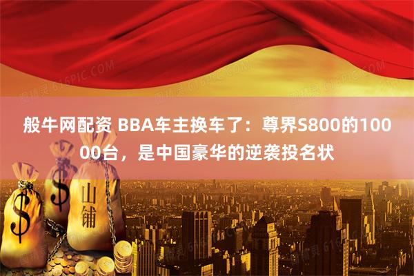 般牛网配资 BBA车主换车了:尊界S800的10000台,是中国豪华的逆袭投名状