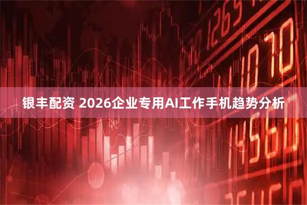 银丰配资 2026企业专用AI工作手机趋势分析