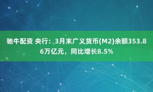 驰牛配资 央行：3月末广义货币(M2)余额353.86万亿元，同比增长8.5%