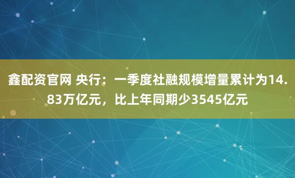 鑫配资官网 央行：一季度社融规模增量累计为14.83万亿元，比上年同期少3545亿元