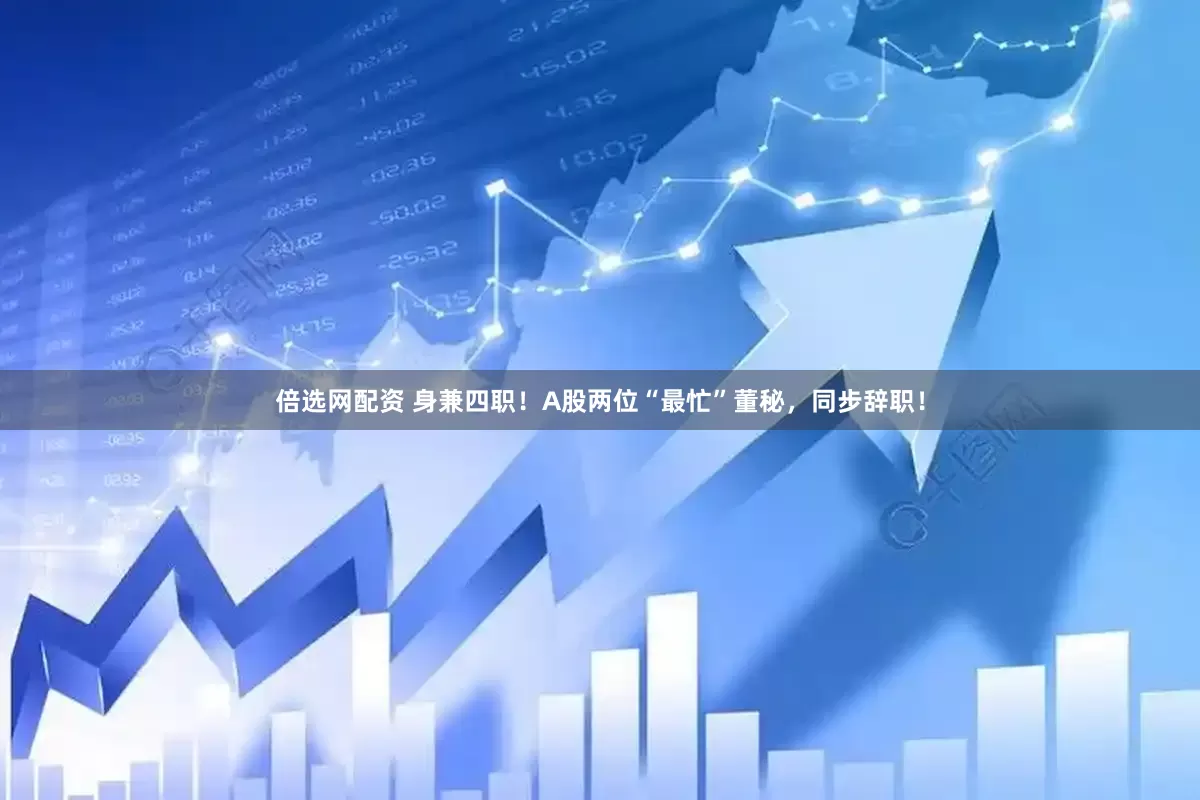 倍选网配资 身兼四职！A股两位“最忙”董秘，同步辞职！