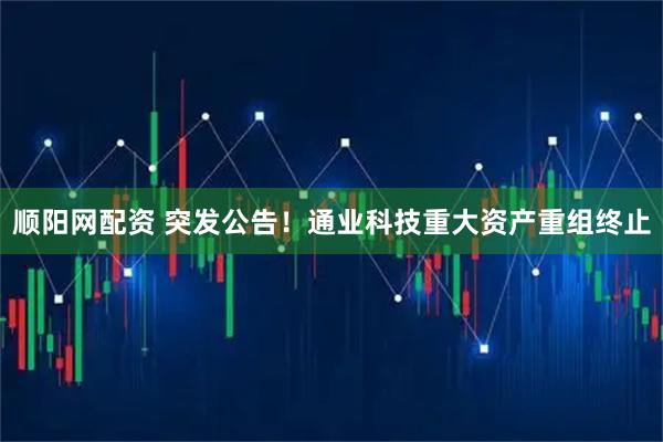 顺阳网配资 突发公告！通业科技重大资产重组终止