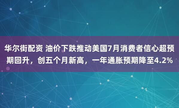 华尔街配资 油价下跌推动美国7月消费者信心超预期回升，创五个月新高，一年通胀预期降至4.2%