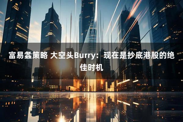 富易螽策略 大空头Burry：现在是抄底港股的绝佳时机